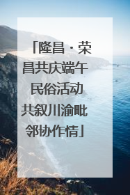 隆昌・荣昌共庆端午 民俗活动共叙川渝毗邻协作情