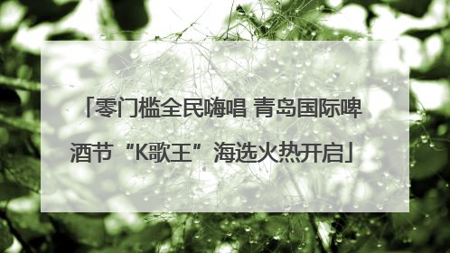 零门槛全民嗨唱 青岛国际啤酒节“K歌王”海选火热开启