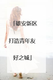 雄安新区打造青年友好之城