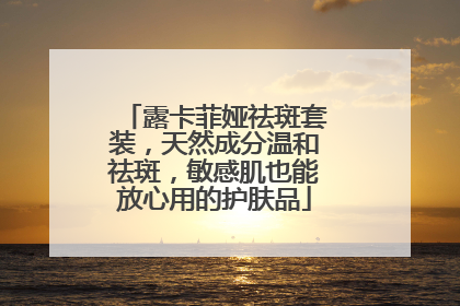 露卡菲娅祛斑套装，天然成分温和祛斑，敏感肌也能放心用的护肤品