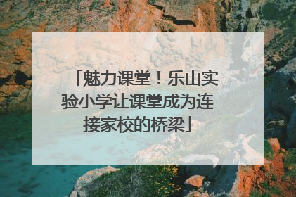 魅力课堂！乐山实验小学让课堂成为连接家校的桥梁