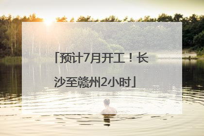 预计7月开工！长沙至赣州2小时