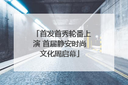 首发首秀轮番上演 首届静安时尚文化周启幕