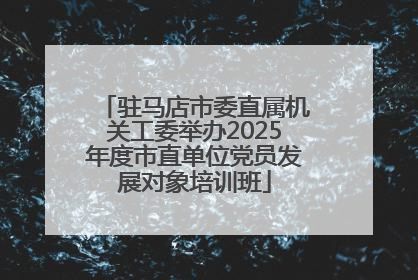 驻马店市委直属机关工委举办2025年度市直单位党员发展对象培训班
