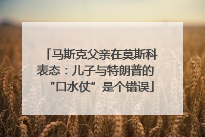 马斯克父亲在莫斯科表态：儿子与特朗普的“口水仗”是个错误