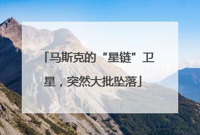 马斯克的“星链”卫星，突然大批坠落