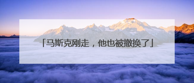 马斯克刚走，他也被撤换了