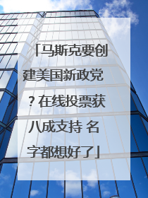 马斯克要创建美国新政党？在线投票获八成支持 名字都想好了