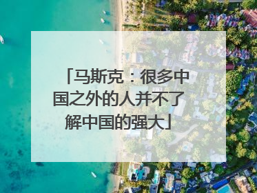 马斯克：很多中国之外的人并不了解中国的强大