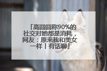 高圆圆称90%的社交对她都是消耗，网友：原来我和美女一样丨有话聊