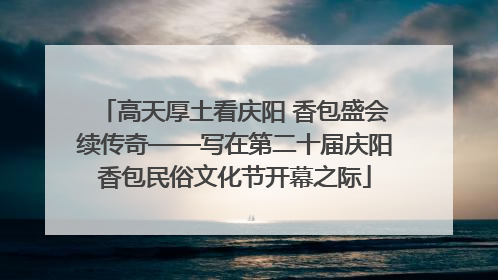 高天厚土看庆阳 香包盛会续传奇——写在第二十届庆阳香包民俗文化节开幕之际
