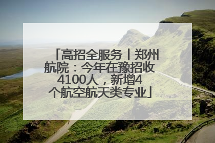 高招全服务丨郑州航院：今年在豫招收4100人，新增4个航空航天类专业