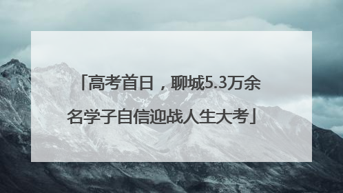 高考首日，聊城5.3万余名学子自信迎战人生大考