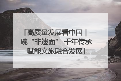 高质量发展看中国｜一碗“非遗面” 千年传承赋能文旅融合发展