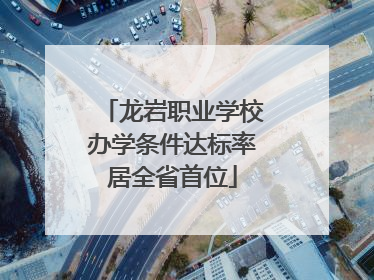 龙岩职业学校办学条件达标率居全省首位