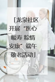 龙泉社区开展“医心暖寿 粽情安康”端午敬老活动