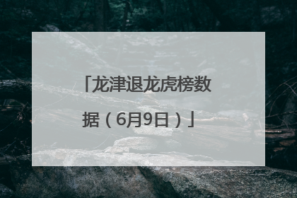 龙津退龙虎榜数据（6月9日）