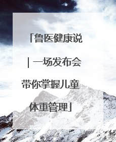 鲁医健康说｜一场发布会带你掌握儿童体重管理