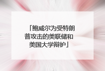 鲍威尔为受特朗普攻击的美联储和美国大学辩护