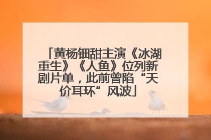 黄杨钿甜主演《冰湖重生》《人鱼》位列新剧片单，此前曾陷“天价耳环”风波