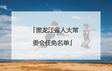 黑龙江省人大常委会任免名单