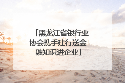 黑龙江省银行业协会携手建行送金融知识进企业
