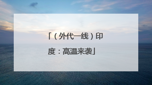 （外代一线）印度：高温来袭