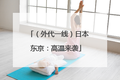 （外代一线）日本东京：高温来袭