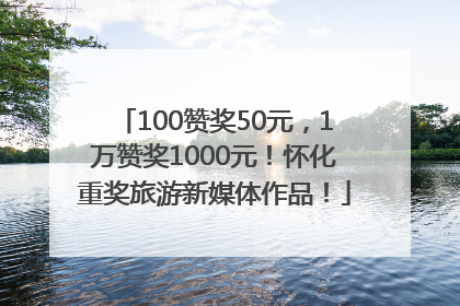 100赞奖50元，1万赞奖1000元！怀化重奖旅游新媒体作品！