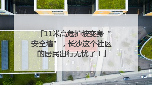 11米高危护坡变身“安全墙”，长沙这个社区的居民出行无忧了！