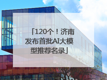 120个！济南发布首批AI大模型推荐名录