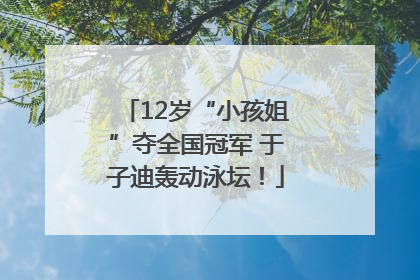 12岁“小孩姐”夺全国冠军 于子迪轰动泳坛！