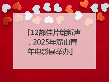 12部佳片绽新声，2025年麓山青年电影展举办