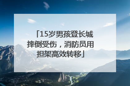 15岁男孩登长城摔倒受伤，消防员用担架高效转移