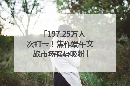 197.25万人次打卡！焦作端午文旅市场强势吸粉
