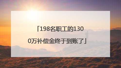 198名职工的1300万补偿金终于到账了