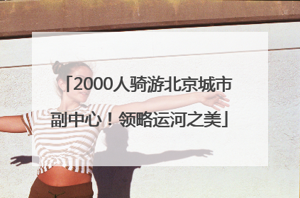 2000人骑游北京城市副中心！领略运河之美