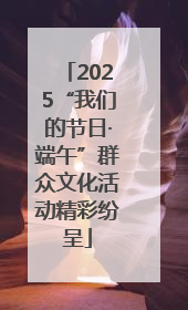 2025“我们的节日·端午”群众文化活动精彩纷呈
