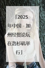 2025年中国－加州经贸论坛在洛杉矶举行