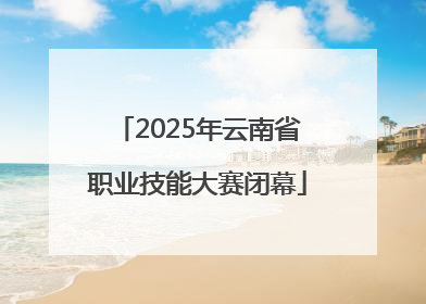 2025年云南省职业技能大赛闭幕