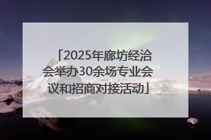 2025年廊坊经洽会举办30余场专业会议和招商对接活动
