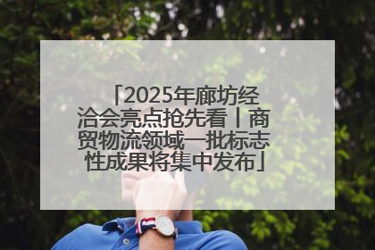 2025年廊坊经洽会亮点抢先看丨商贸物流领域一批标志性成果将集中发布