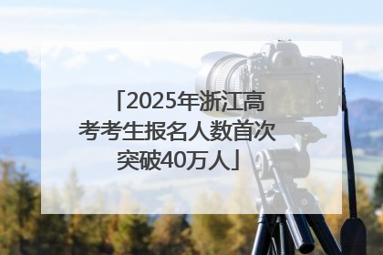 2025年浙江高考考生报名人数首次突破40万人