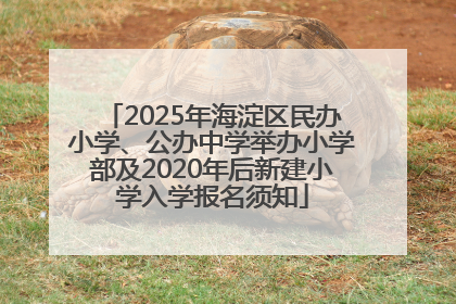2025年海淀区民办小学、公办中学举办小学部及2020年后新建小学入学报名须知