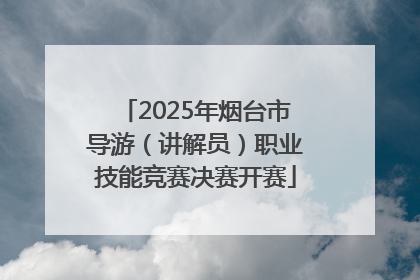 2025年烟台市导游（讲解员）职业技能竞赛决赛开赛