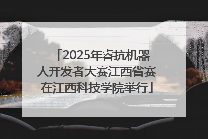 2025年睿抗机器人开发者大赛江西省赛在江西科技学院举行