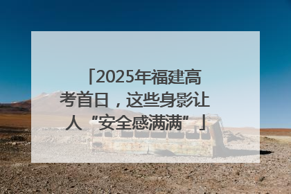 2025年福建高考首日，这些身影让人“安全感满满”