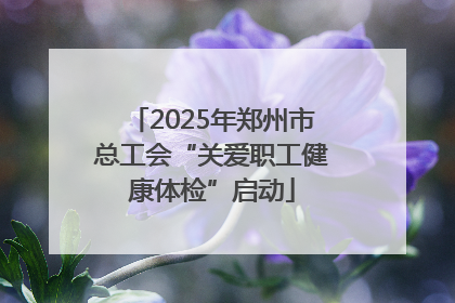2025年郑州市总工会“关爱职工健康体检”启动