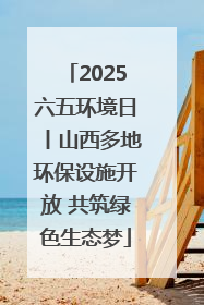 2025六五环境日丨山西多地环保设施开放 共筑绿色生态梦