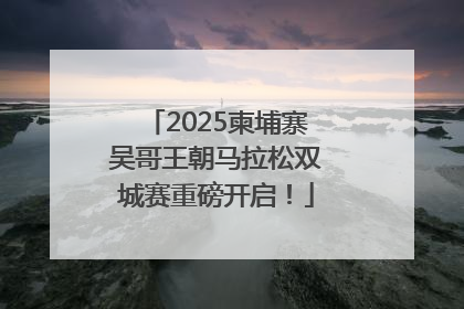 2025柬埔寨吴哥王朝马拉松双城赛重磅开启！
